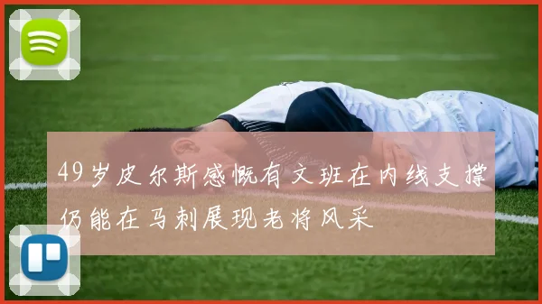 49岁皮尔斯感慨有文班在内线支撑仍能在马刺展现老将风采