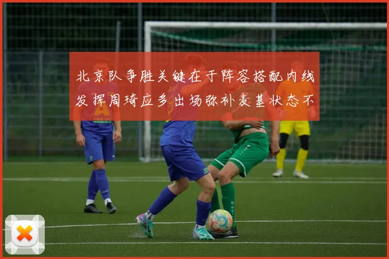 北京队争胜关键在于阵容搭配内线发挥周琦应多出场弥补麦基状态不足