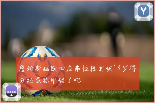 詹姆斯幽默回应弗拉格打破18岁得分纪录称印错了吧