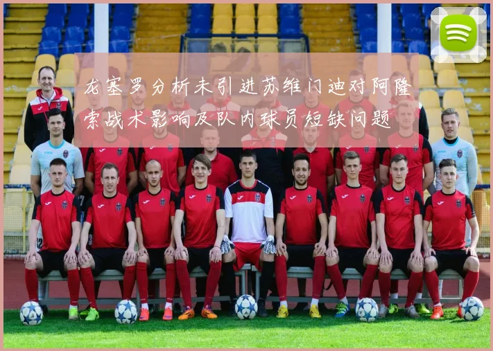 龙塞罗分析未引进苏维门迪对阿隆索战术影响及队内球员短缺问题