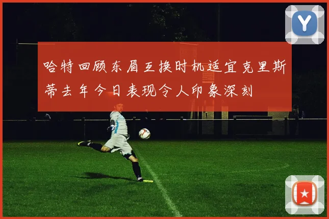 哈特回顾东眉互换时机适宜克里斯蒂去年今日表现令人印象深刻