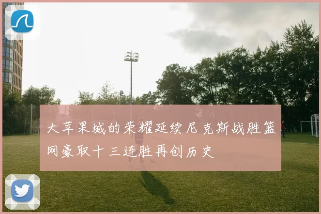 大苹果城的荣耀延续尼克斯战胜篮网豪取十三连胜再创历史