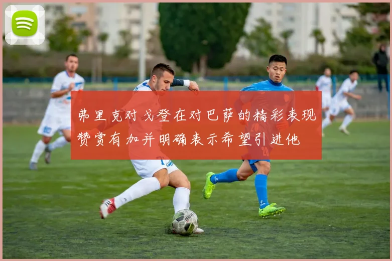 弗里克对戈登在对巴萨的精彩表现赞赏有加并明确表示希望引进他