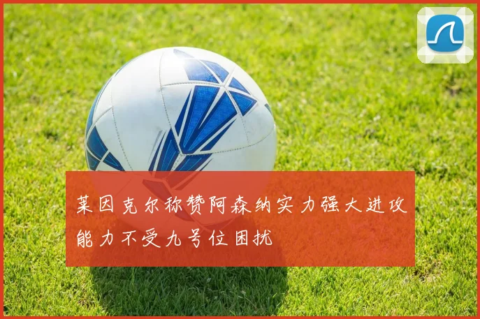 莱因克尔称赞阿森纳实力强大进攻能力不受九号位困扰