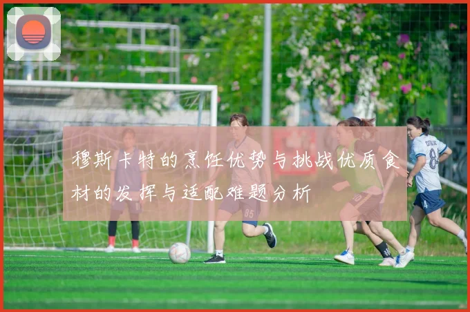 穆斯卡特的烹饪优势与挑战优质食材的发挥与适配难题分析